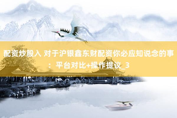 配资炒股入 对于沪银鑫东财配资你必应知说念的事：平台对比+操作提议_3
