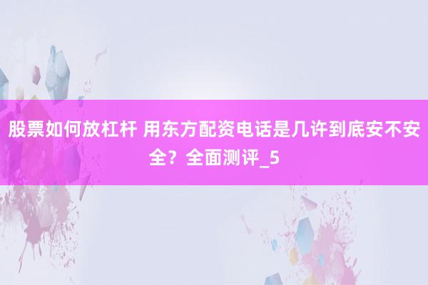 股票如何放杠杆 用东方配资电话是几许到底安不安全？全面测评_5