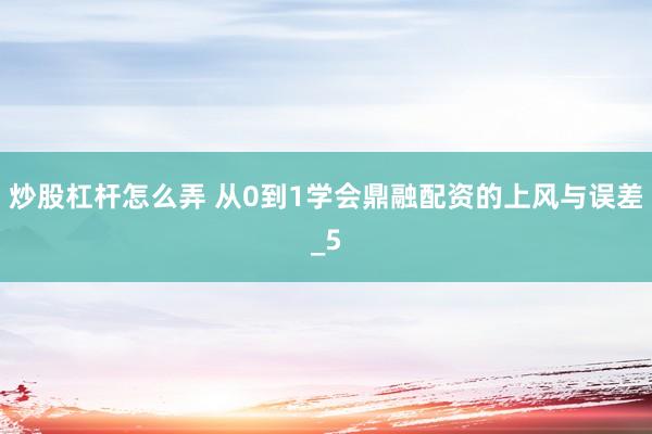 炒股杠杆怎么弄 从0到1学会鼎融配资的上风与误差_5