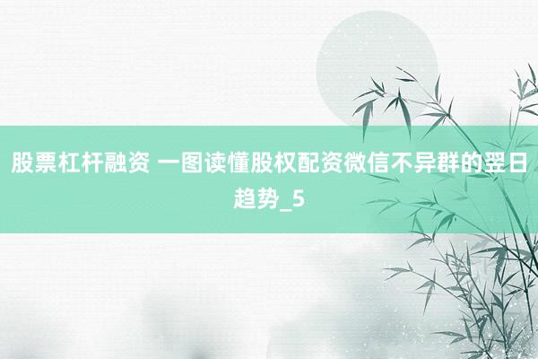 股票杠杆融资 一图读懂股权配资微信不异群的翌日趋势_5