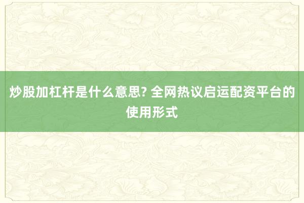 炒股加杠杆是什么意思? 全网热议启运配资平台的使用形式