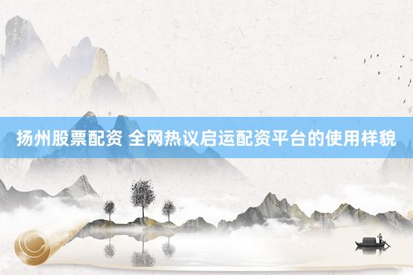 扬州股票配资 全网热议启运配资平台的使用样貌