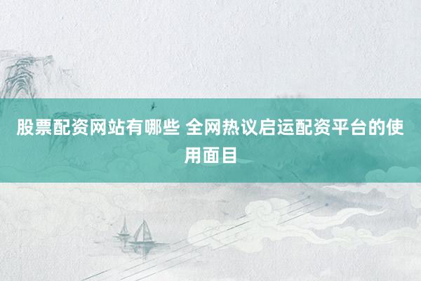 股票配资网站有哪些 全网热议启运配资平台的使用面目