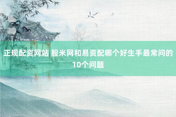 正规配资网站 股米网和易资配哪个好生手最常问的10个问题