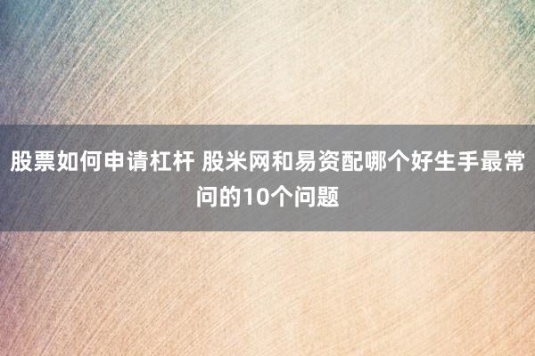股票如何申请杠杆 股米网和易资配哪个好生手最常问的10个问题