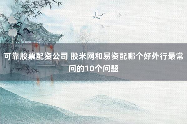 可靠股票配资公司 股米网和易资配哪个好外行最常问的10个问题
