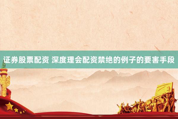 证券股票配资 深度理会配资禁绝的例子的要害手段