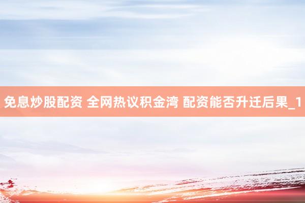 免息炒股配资 全网热议积金湾 配资能否升迁后果_1