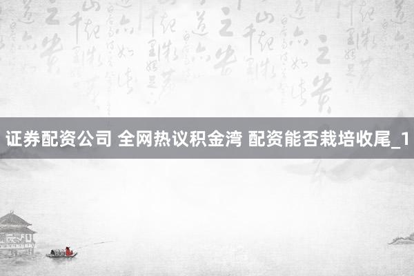 证券配资公司 全网热议积金湾 配资能否栽培收尾_1