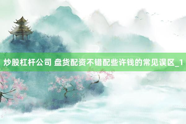 炒股杠杆公司 盘货配资不错配些许钱的常见误区_1