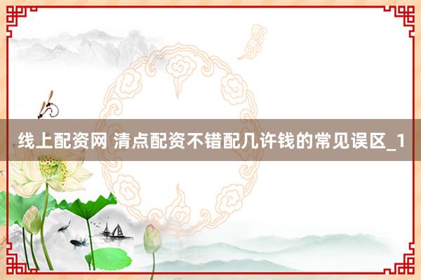 线上配资网 清点配资不错配几许钱的常见误区_1
