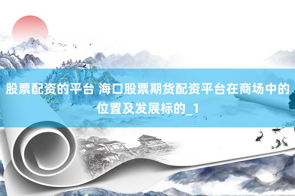 股票配资的平台 海口股票期货配资平台在商场中的位置及发展标的_1