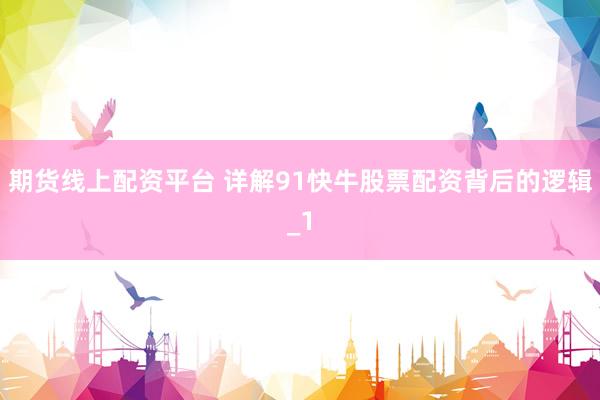 期货线上配资平台 详解91快牛股票配资背后的逻辑_1