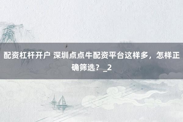 配资杠杆开户 深圳点点牛配资平台这样多，怎样正确筛选？_2