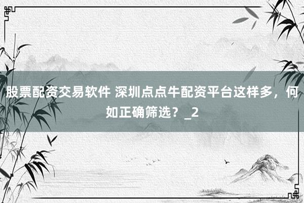 股票配资交易软件 深圳点点牛配资平台这样多，何如正确筛选？_2