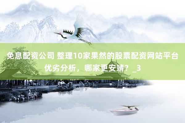 免息配资公司 整理10家果然的股票配资网站平台优劣分析，哪家更安靖？_3