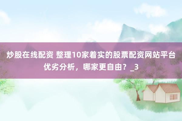 炒股在线配资 整理10家着实的股票配资网站平台优劣分析，哪家更自由？_3