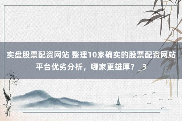 实盘股票配资网站 整理10家确实的股票配资网站平台优劣分析，哪家更雄厚？_3