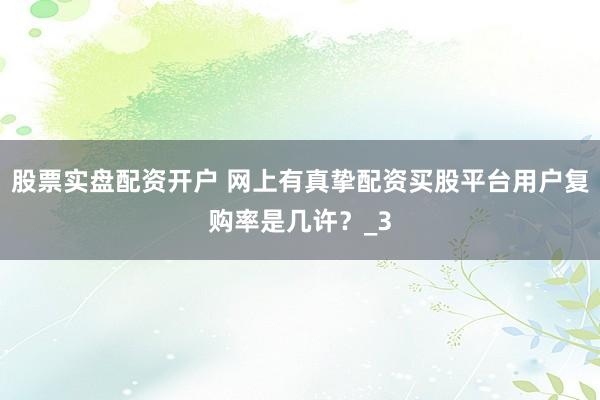 股票实盘配资开户 网上有真挚配资买股平台用户复购率是几许？_3
