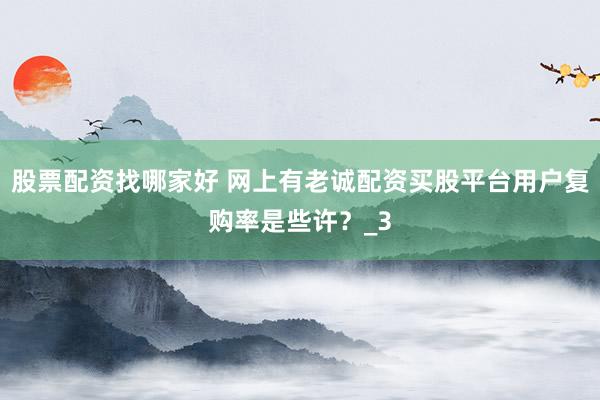 股票配资找哪家好 网上有老诚配资买股平台用户复购率是些许？_3