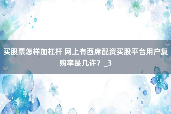买股票怎样加杠杆 网上有西席配资买股平台用户复购率是几许？_3