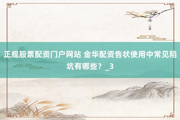 正规股票配资门户网站 金华配资告状使用中常见陷坑有哪些？_3