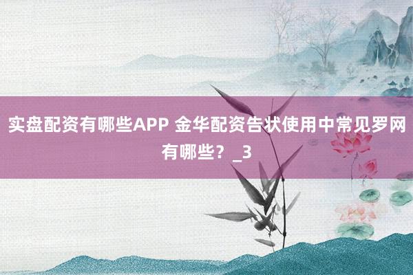 实盘配资有哪些APP 金华配资告状使用中常见罗网有哪些？_3