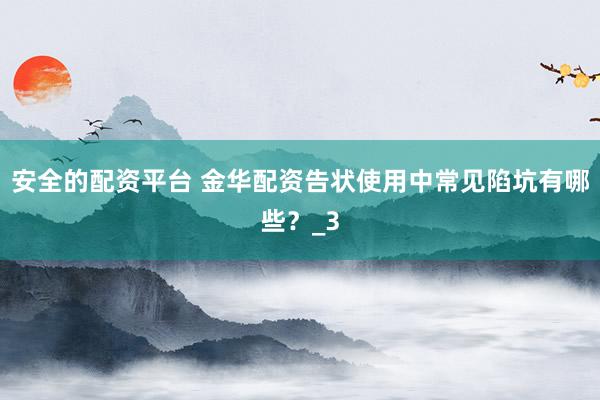 安全的配资平台 金华配资告状使用中常见陷坑有哪些？_3