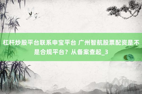 杠杆炒股平台联系申宝平台 广州智航股票配资是不是合规平台？从备案查起_3