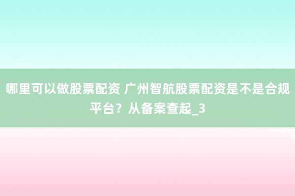 哪里可以做股票配资 广州智航股票配资是不是合规平台？从备案查起_3