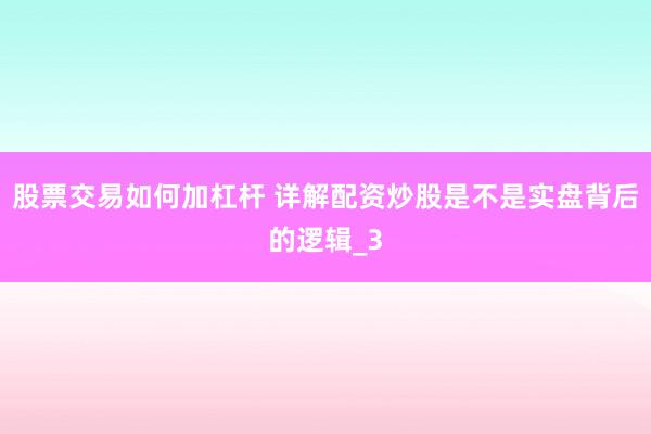 股票交易如何加杠杆 详解配资炒股是不是实盘背后的逻辑_3