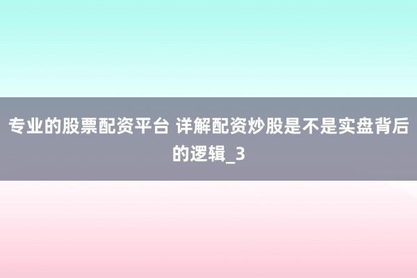 专业的股票配资平台 详解配资炒股是不是实盘背后的逻辑_3