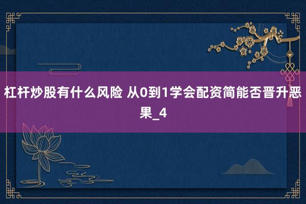 杠杆炒股有什么风险 从0到1学会配资简能否晋升恶果_4