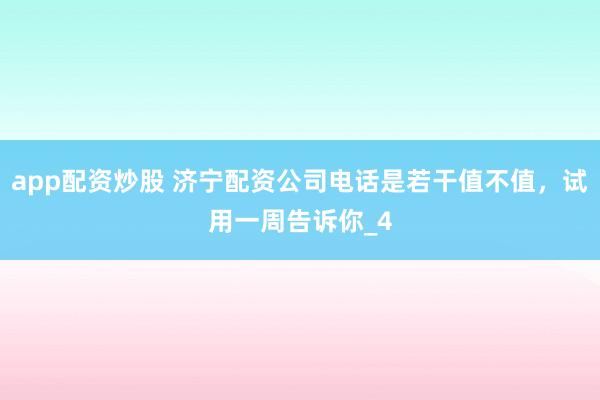 app配资炒股 济宁配资公司电话是若干值不值，试用一周告诉你_4