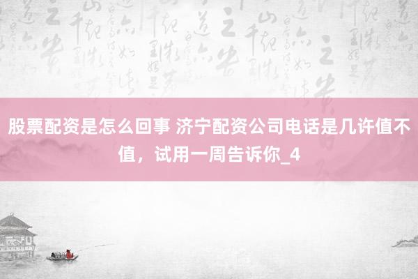 股票配资是怎么回事 济宁配资公司电话是几许值不值，试用一周告诉你_4