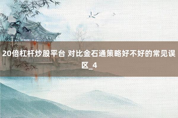 20倍杠杆炒股平台 对比金石通策略好不好的常见误区_4