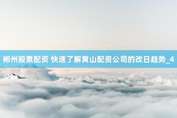 郴州股票配资 快速了解黄山配资公司的改日趋势_4