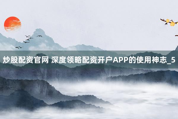 炒股配资官网 深度领略配资开户APP的使用神志_5