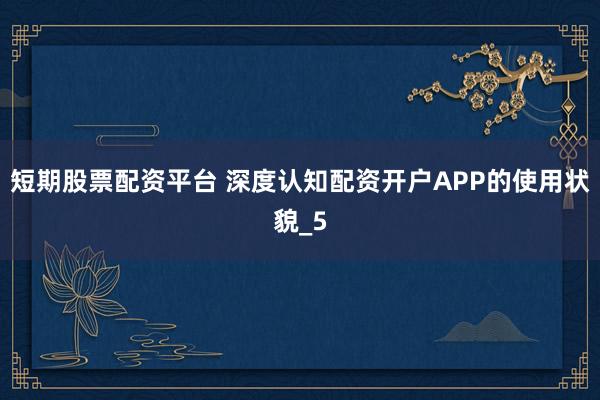 短期股票配资平台 深度认知配资开户APP的使用状貌_5