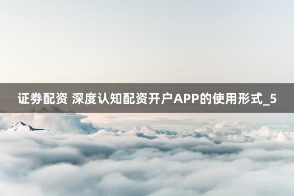 证劵配资 深度认知配资开户APP的使用形式_5