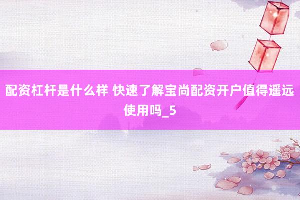 配资杠杆是什么样 快速了解宝尚配资开户值得遥远使用吗_5