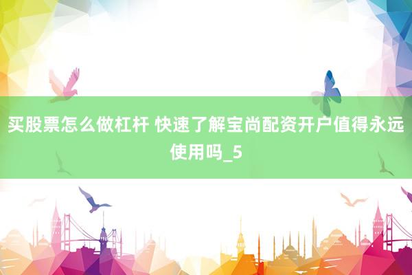 买股票怎么做杠杆 快速了解宝尚配资开户值得永远使用吗_5