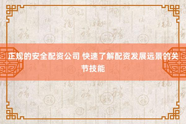 正规的安全配资公司 快速了解配资发展远景的关节技能