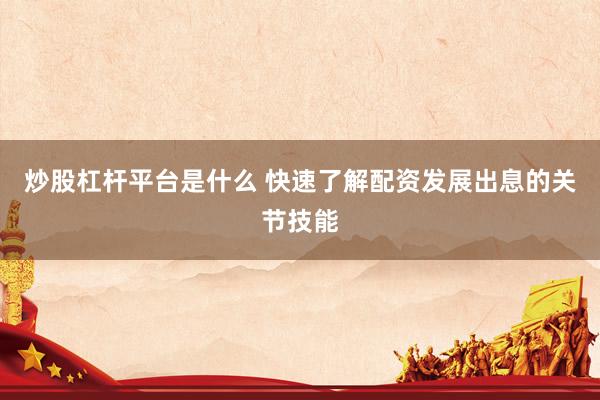 炒股杠杆平台是什么 快速了解配资发展出息的关节技能