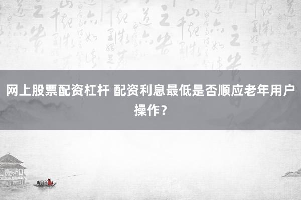 网上股票配资杠杆 配资利息最低是否顺应老年用户操作？