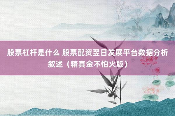 股票杠杆是什么 股票配资翌日发展平台数据分析叙述（精真金不怕火版）