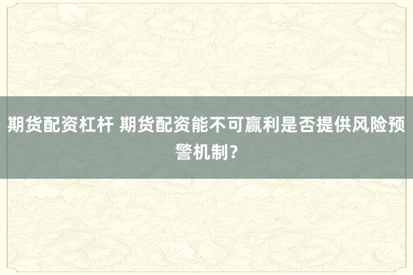 期货配资杠杆 期货配资能不可赢利是否提供风险预警机制？