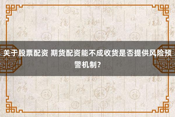 关于股票配资 期货配资能不成收货是否提供风险预警机制？