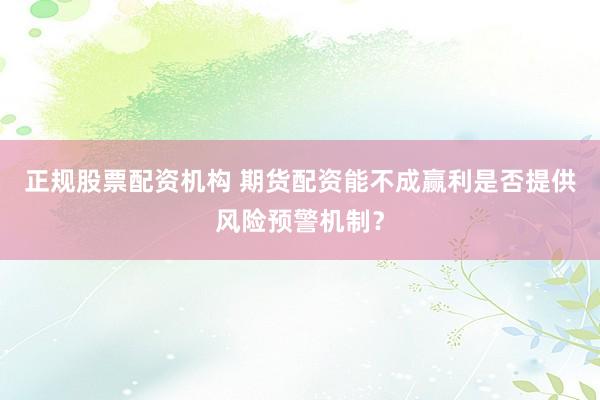 正规股票配资机构 期货配资能不成赢利是否提供风险预警机制？