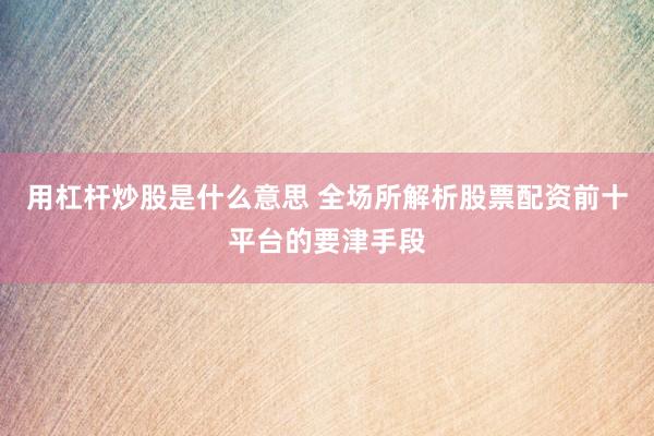 用杠杆炒股是什么意思 全场所解析股票配资前十平台的要津手段